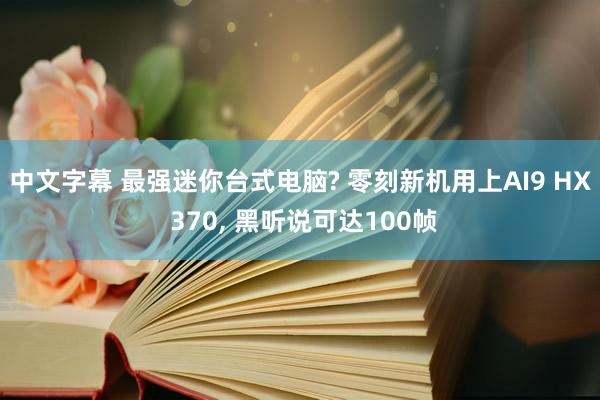 中文字幕 最强迷你台式电脑? 零刻新机用上AI9 HX 370， 黑听说可达100帧