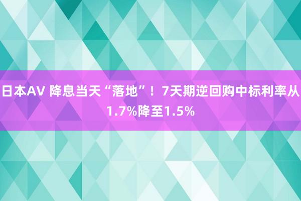 日本AV 降息当天“落地”！7天期逆回购中标利率从1.7%降至1.5%