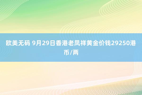 欧美无码 9月29日香港老凤祥黄金价钱29250港币/两