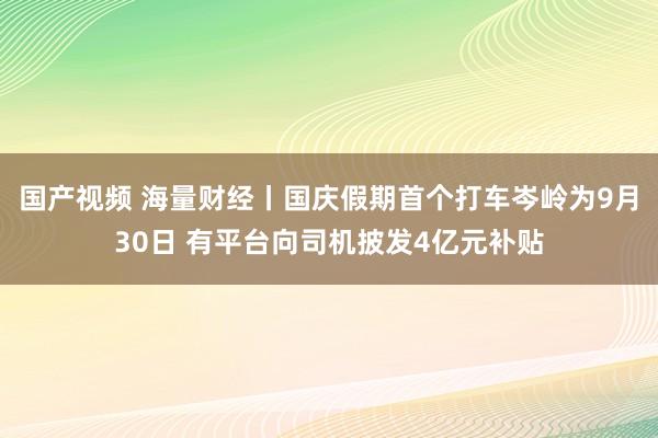 国产视频 海量财经丨国庆假期首个打车岑岭为9月30日 有平台向司机披发4亿元补贴