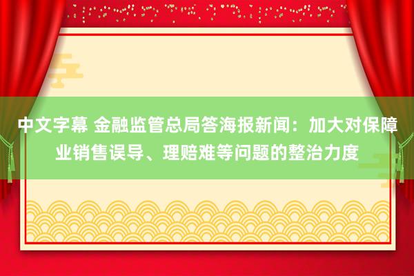 中文字幕 金融监管总局答海报新闻：加大对保障业销售误导、理赔难等问题的整治力度