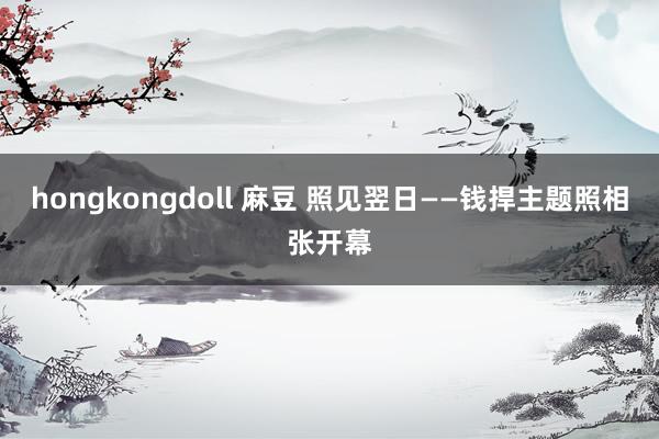 hongkongdoll 麻豆 照见翌日——钱捍主题照相张开幕