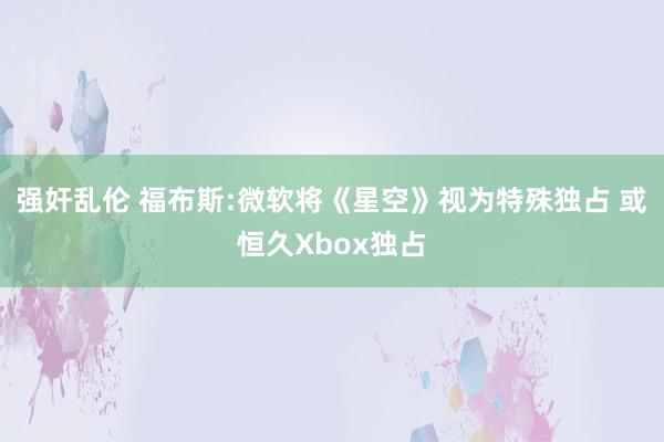 强奸乱伦 福布斯:微软将《星空》视为特殊独占 或恒久Xbox独占