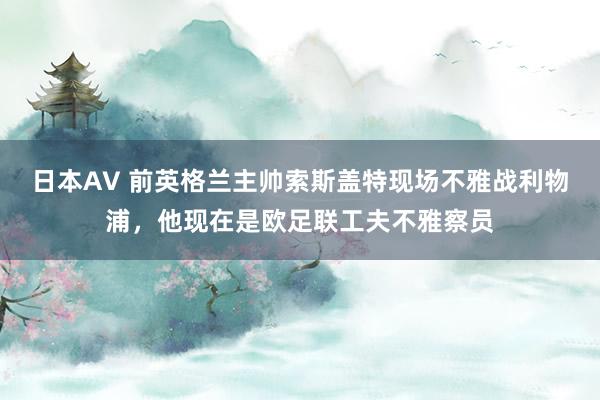 日本AV 前英格兰主帅索斯盖特现场不雅战利物浦，他现在是欧足联工夫不雅察员