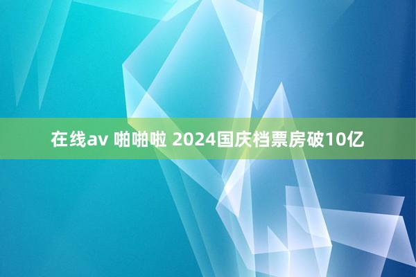 在线av 啪啪啦 2024国庆档票房破10亿