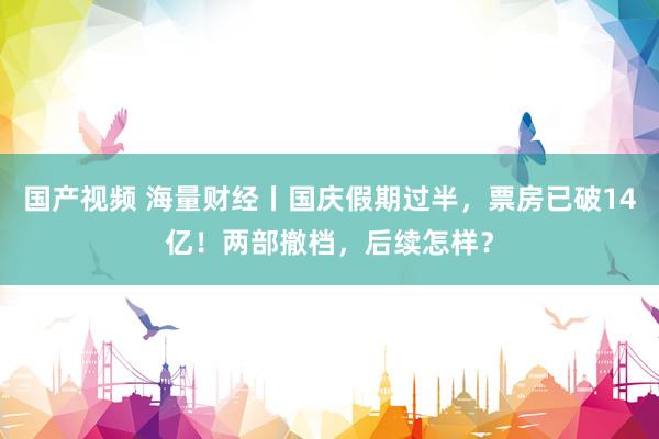 国产视频 海量财经丨国庆假期过半，票房已破14亿！两部撤档，后续怎样？