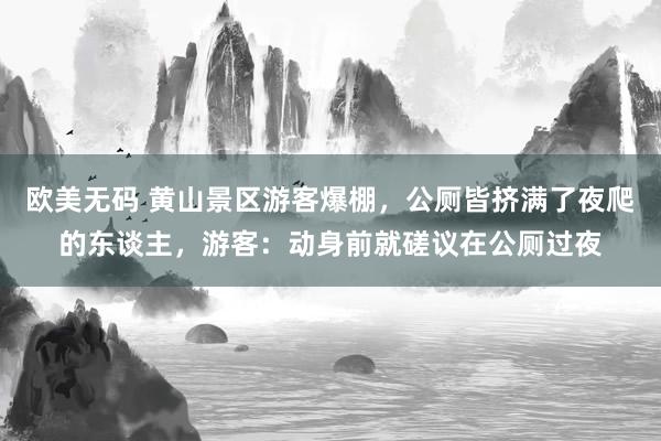 欧美无码 黄山景区游客爆棚，公厕皆挤满了夜爬的东谈主，游客：动身前就磋议在公厕过夜