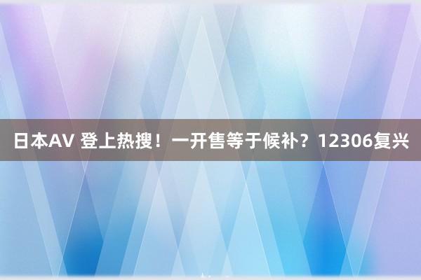 日本AV 登上热搜！一开售等于候补？12306复兴