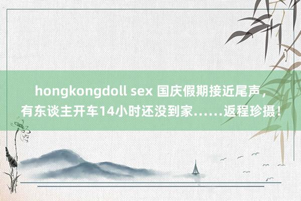 hongkongdoll sex 国庆假期接近尾声，有东谈主开车14小时还没到家……返程珍摄！