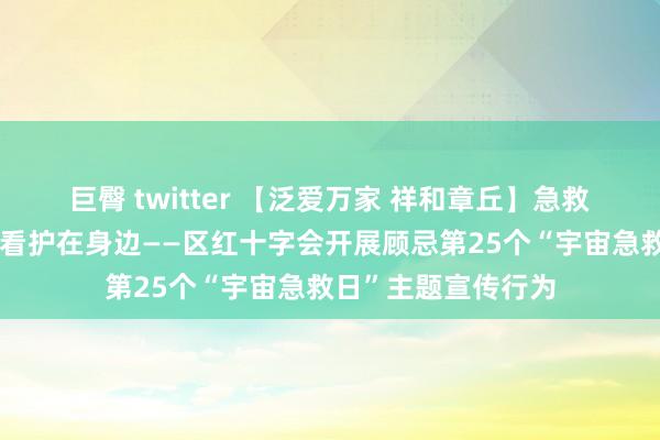 巨臀 twitter 【泛爱万家 祥和章丘】急救学问进社区，安全看护在身边——区红十字会开展顾忌第25个“宇宙急救日”主题宣传行为