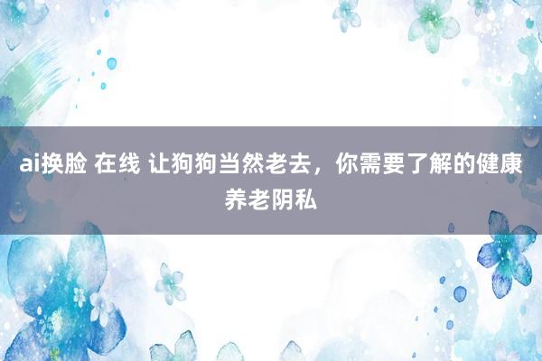 ai换脸 在线 让狗狗当然老去，你需要了解的健康养老阴私