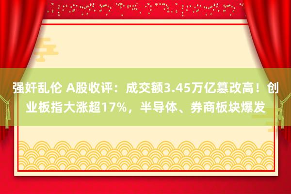 强奸乱伦 A股收评：成交额3.45万亿篡改高！创业板指大涨超17%，半导体、券商板块爆发