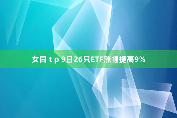 女同 t p 9日26只ETF涨幅提高9%