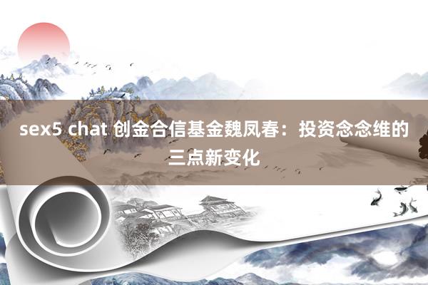 sex5 chat 创金合信基金魏凤春：投资念念维的三点新变化