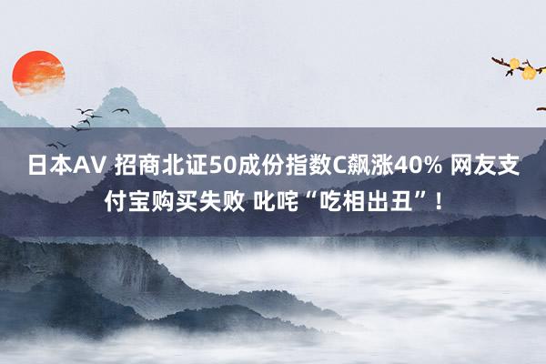 日本AV 招商北证50成份指数C飙涨40% 网友支付宝购买失败 叱咤“吃相出丑”！