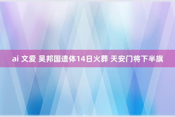 ai 文爱 吴邦国遗体14日火葬 天安门将下半旗