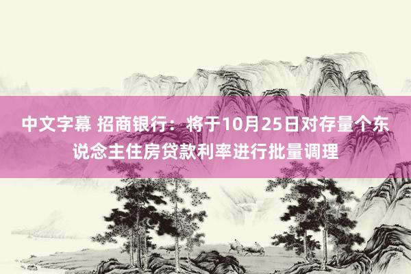 中文字幕 招商银行：将于10月25日对存量个东说念主住房贷款利率进行批量调理