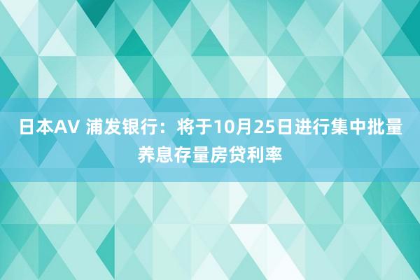 日本AV 浦发银行：将于10月25日进行集中批量养息存量房贷利率