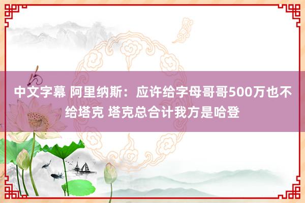 中文字幕 阿里纳斯：应许给字母哥哥500万也不给塔克 塔克总合计我方是哈登