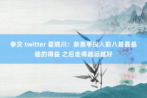 拳交 twitter 翟晓川：新赛季投入前八是最基础的得益 之后走得越远越好