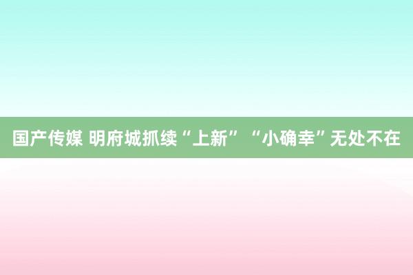 国产传媒 明府城抓续“上新” “小确幸”无处不在