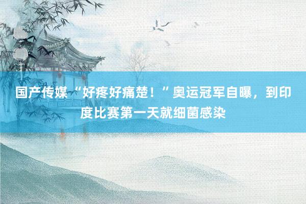 国产传媒 “好疼好痛楚！”奥运冠军自曝，到印度比赛第一天就细菌感染