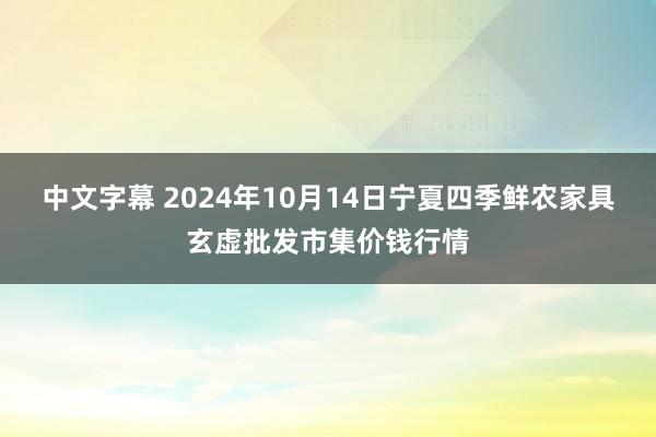 中文字幕 2024年10月14日宁夏四季鲜农家具玄虚批发市集价钱行情