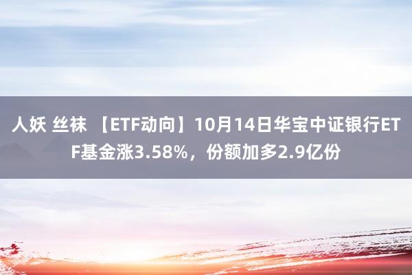 人妖 丝袜 【ETF动向】10月14日华宝中证银行ETF基金涨3.58%，份额加多2.9亿份