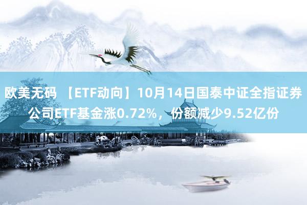 欧美无码 【ETF动向】10月14日国泰中证全指证券公司ETF基金涨0.72%，份额减少9.52亿份