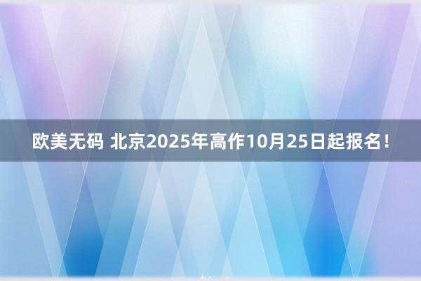 欧美无码 北京2025年高作10月25日起报名！