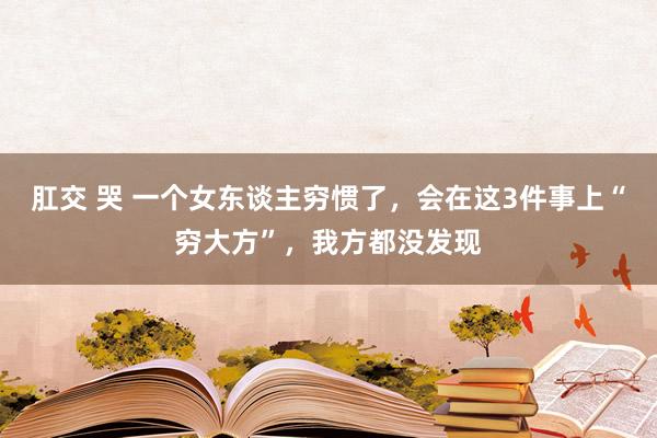 肛交 哭 一个女东谈主穷惯了，会在这3件事上“穷大方”，我方都没发现