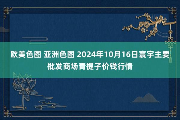 欧美色图 亚洲色图 2024年10月16日寰宇主要批发商场青提子价钱行情