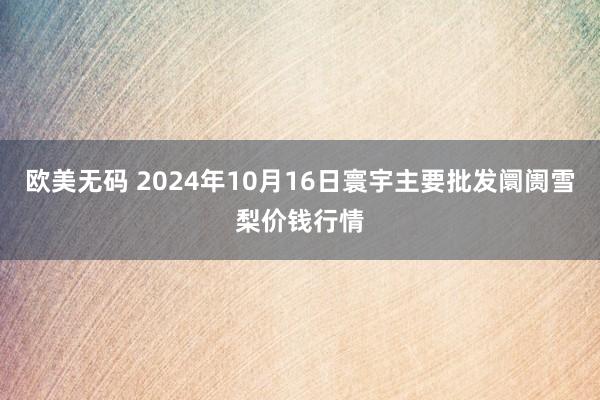 欧美无码 2024年10月16日寰宇主要批发阛阓雪梨价钱行情