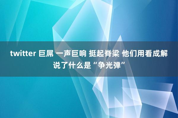 twitter 巨屌 一声巨响 挺起脊梁 他们用看成解说了什么是“争光弹”