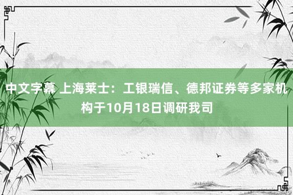 中文字幕 上海莱士：工银瑞信、德邦证券等多家机构于10月18日调研我司