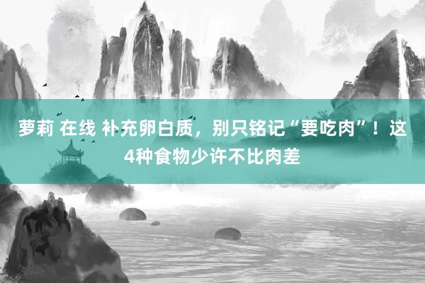 萝莉 在线 补充卵白质，别只铭记“要吃肉”！这4种食物少许不比肉差