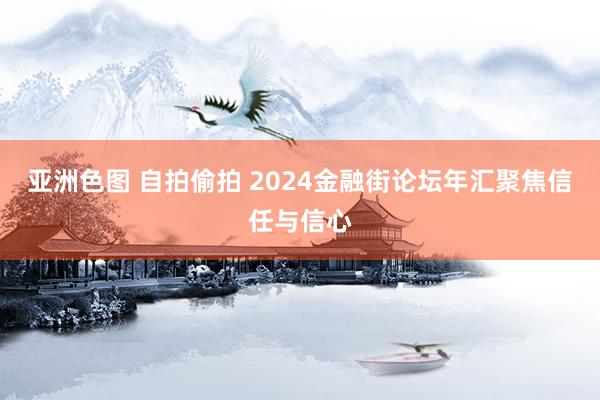 亚洲色图 自拍偷拍 2024金融街论坛年汇聚焦信任与信心