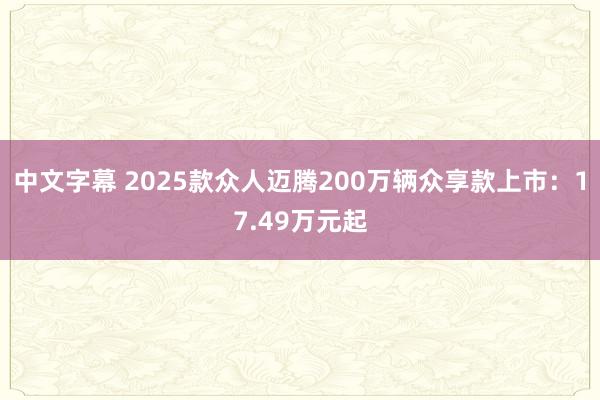 中文字幕 2025款众人迈腾200万辆众享款上市：17.49万元起