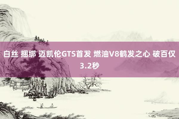 白丝 捆绑 迈凯伦GTS首发 燃油V8鹤发之心 破百仅3.2秒