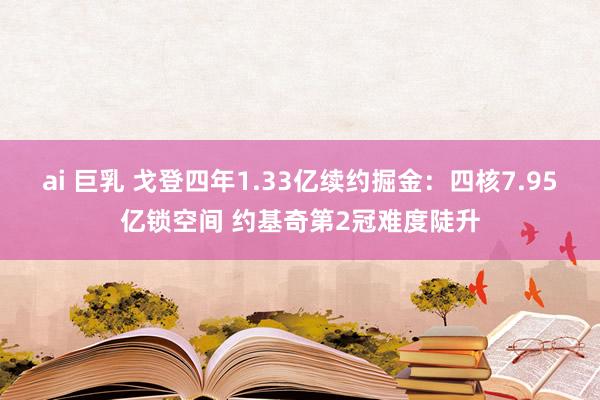 ai 巨乳 戈登四年1.33亿续约掘金：四核7.95亿锁空间 约基奇第2冠难度陡升