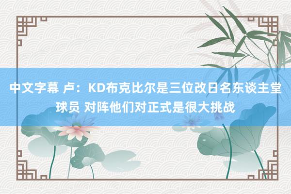 中文字幕 卢：KD布克比尔是三位改日名东谈主堂球员 对阵他们对正式是很大挑战