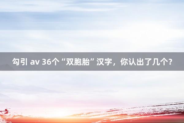 勾引 av 36个“双胞胎”汉字，你认出了几个？