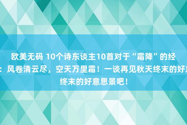 欧美无码 10个诗东谈主10首对于“霜降”的经典古诗词：风卷清云尽，空天万里霜！一谈再见秋天终末的好意思景吧！