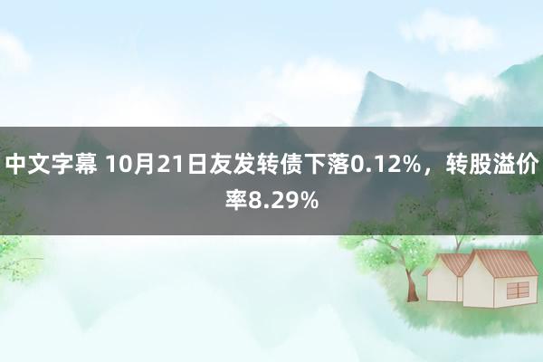 中文字幕 10月21日友发转债下落0.12%，转股溢价率8.29%