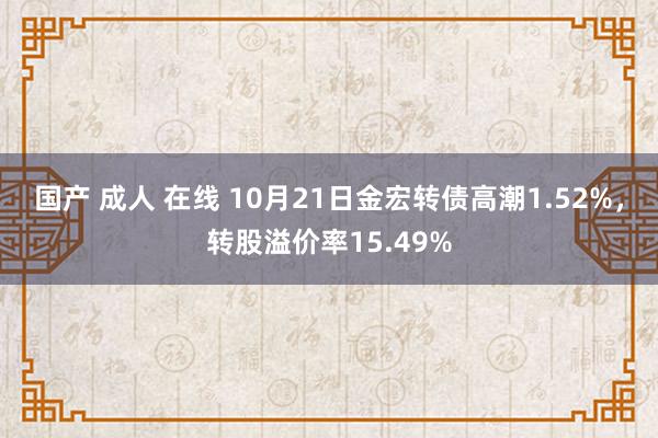 国产 成人 在线 10月21日金宏转债高潮1.52%，转股溢价率15.49%