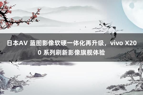 日本AV 蓝图影像软硬一体化再升级，vivo X200 系列刷新影像旗舰体验