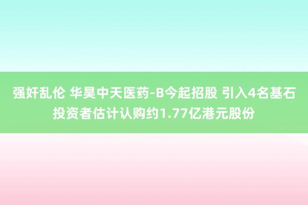 强奸乱伦 华昊中天医药-B今起招股 引入4名基石投资者估计认购约1.77亿港元股份