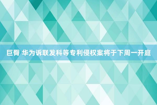 巨臀 华为诉联发科等专利侵权案将于下周一开庭