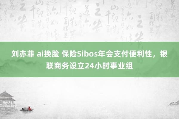 刘亦菲 ai换脸 保险Sibos年会支付便利性，银联商务设立24小时事业组