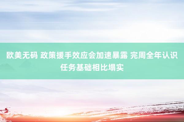 欧美无码 政策援手效应会加速暴露 完周全年认识任务基础相比塌实